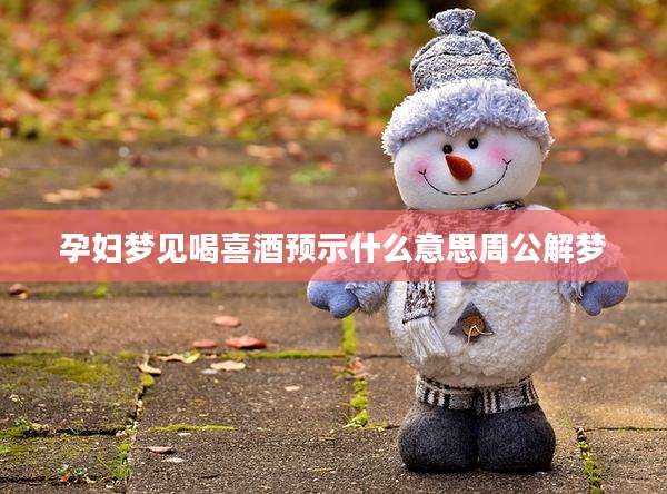 孕妇梦见喝喜酒预示什么意思周公解梦