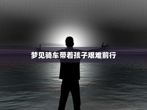 梦见骑车带着孩子艰难前行