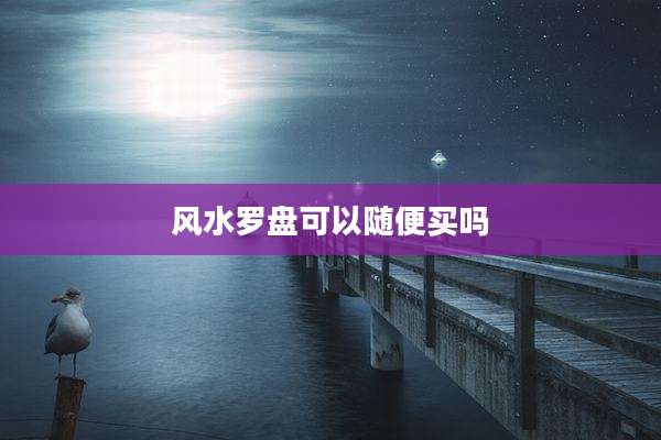 风水罗盘可以随便买吗