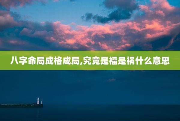 八字命局成格成局,究竟是福是祸什么意思