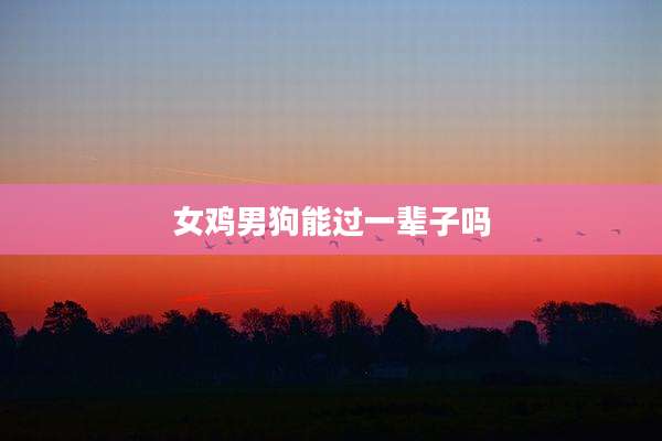 女鸡男狗能过一辈子吗