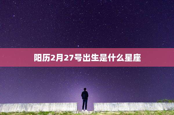 阳历2月27号出生是什么星座