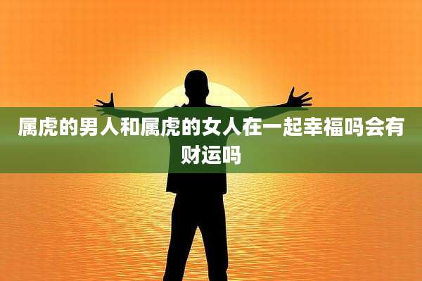 属虎的男人和属虎的女人在一起幸福吗会有财运吗