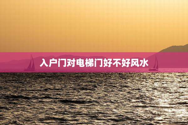 入户门对电梯门好不好风水
