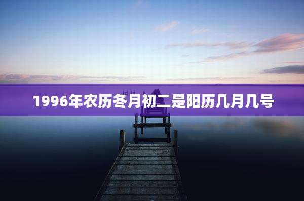1996年农历冬月初二是阳历几月几号