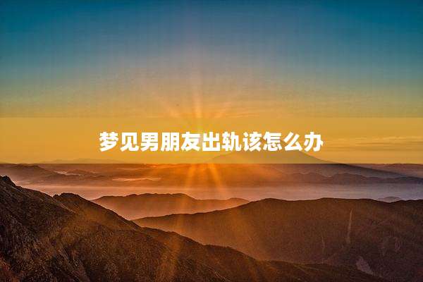 梦见男朋友出轨该怎么办