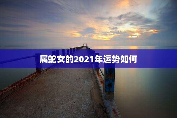 属蛇女的2021年运势如何