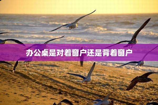 办公桌是对着窗户还是背着窗户