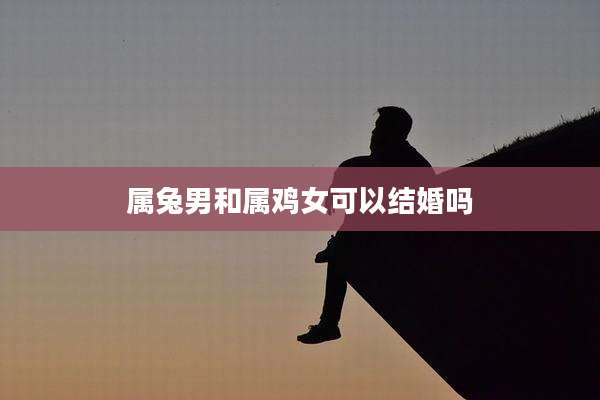 属兔男和属鸡女可以结婚吗