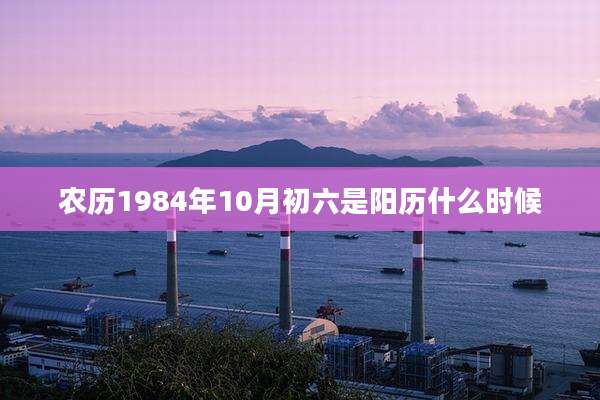 农历1984年10月初六是阳历什么时候