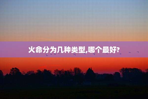 火命分为几种类型,哪个最好?