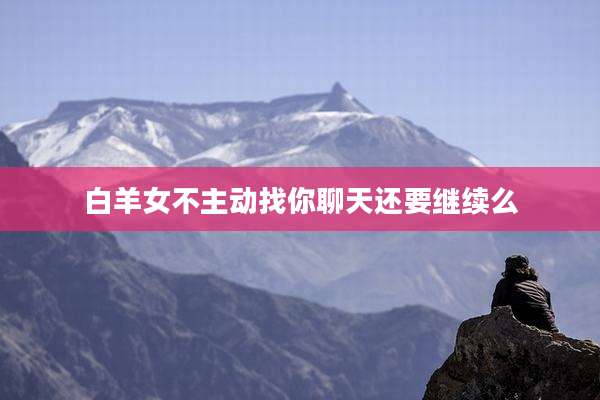 白羊女不主动找你聊天还要继续么