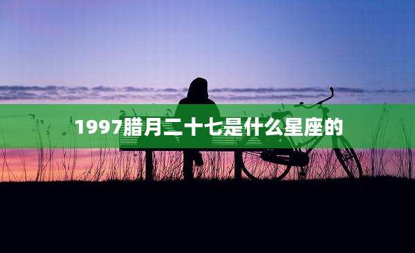 1997腊月二十七是什么星座的