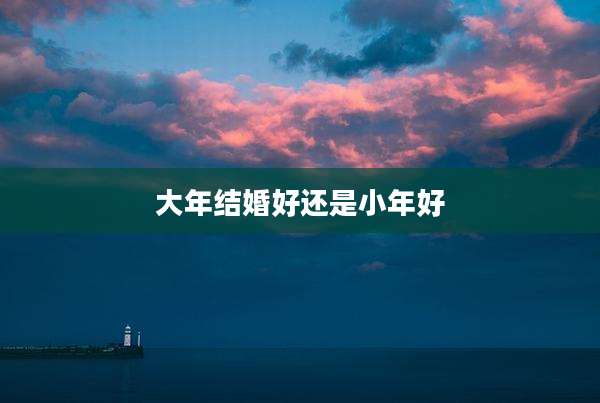 大年结婚好还是小年好