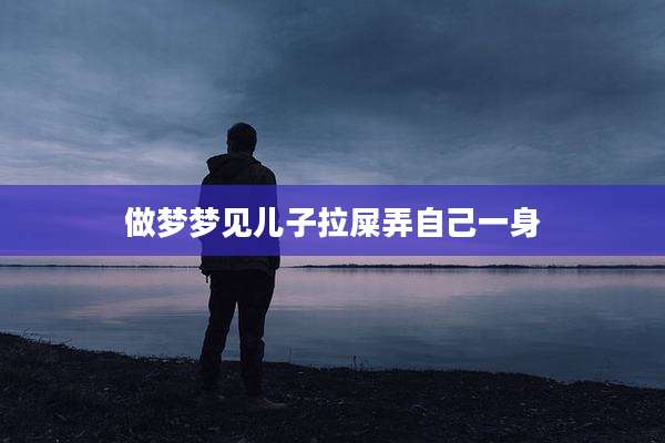 做梦梦见儿子拉屎弄自己一身
