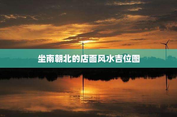 坐南朝北的店面风水吉位图