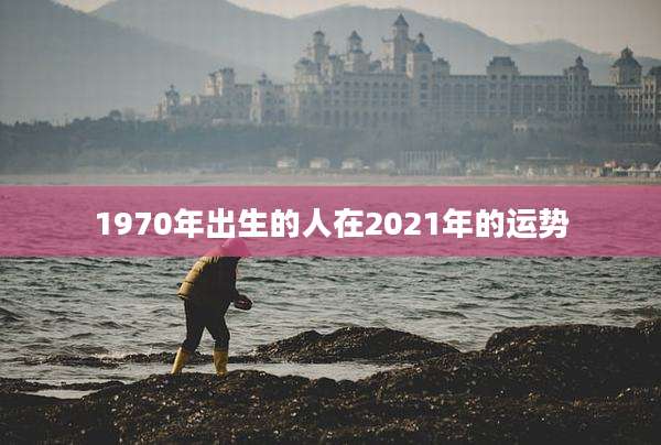 1970年出生的人在2021年的运势