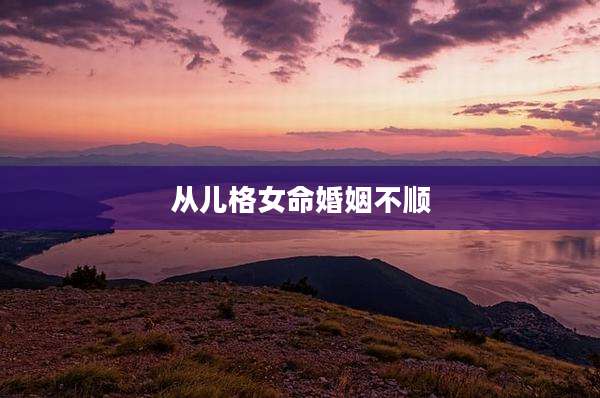 从儿格女命婚姻不顺