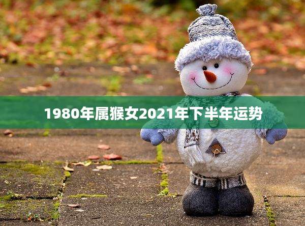 1980年属猴女2021年下半年运势