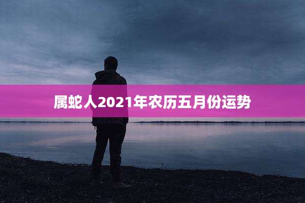 属蛇人2021年农历五月份运势