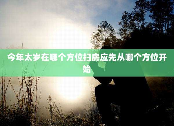今年太岁在哪个方位扫房应先从哪个方位开始