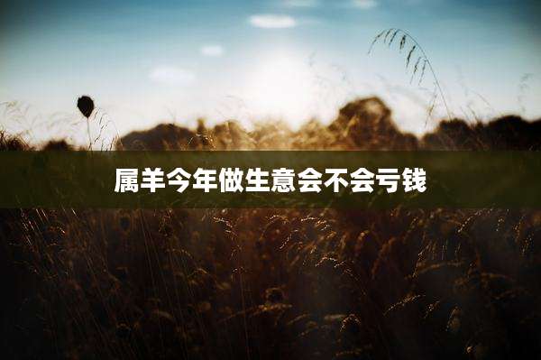 属羊今年做生意会不会亏钱