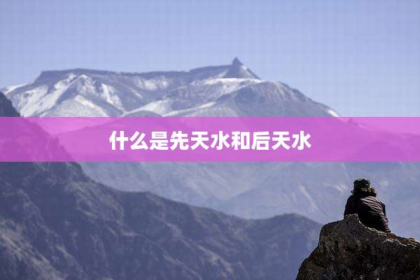 什么是先天水和后天水
