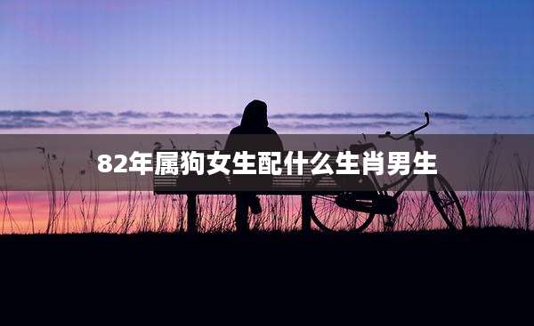 82年属狗女生配什么生肖男生