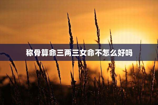称骨算命三两三女命不怎么好吗