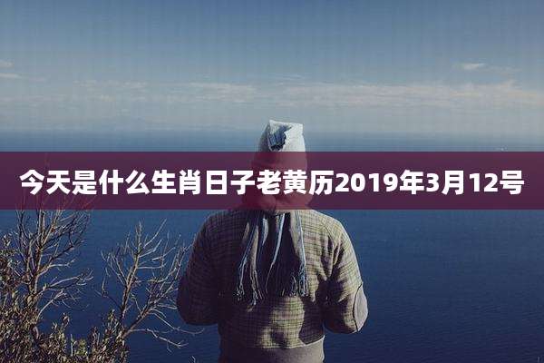 今天是什么生肖日子老黄历2019年3月12号