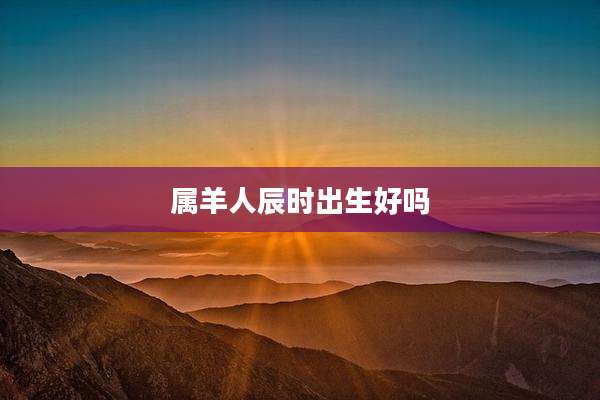 属羊人辰时出生好吗