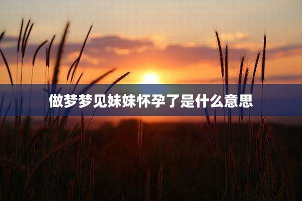 做梦梦见妹妹怀孕了是什么意思