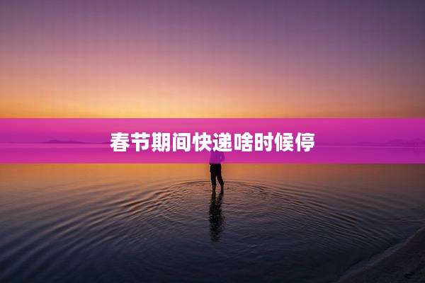 春节期间快递啥时候停