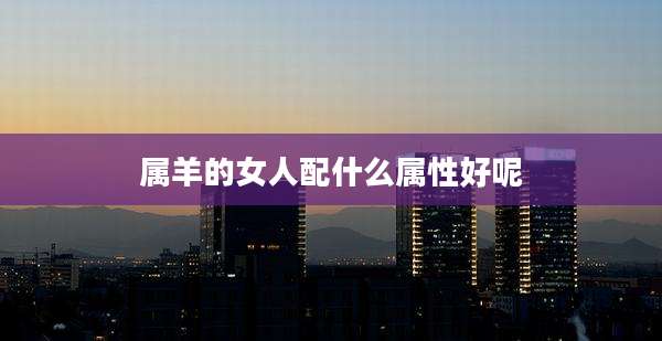 属羊的女人配什么属性好呢