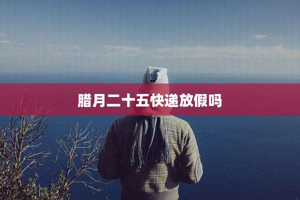 腊月二十五快递放假吗