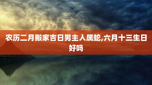 农历二月搬家吉日男主人属蛇,六月十三生日好吗