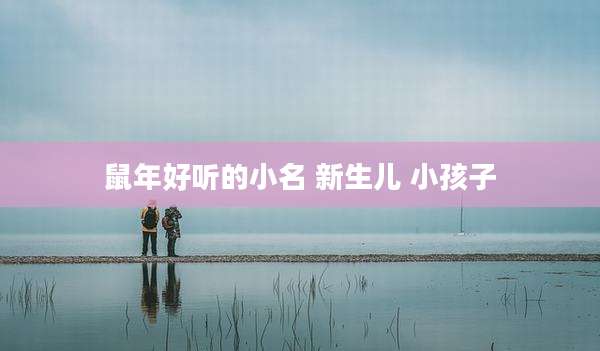 鼠年好听的小名 新生儿 小孩子