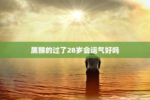 属猴的过了28岁会运气好吗