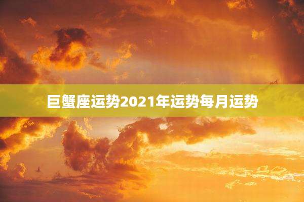 巨蟹座运势2021年运势每月运势