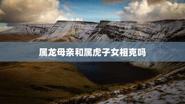 属龙母亲和属虎子女相克吗