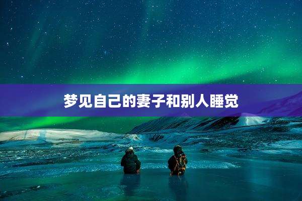 梦见自己的妻子和别人睡觉