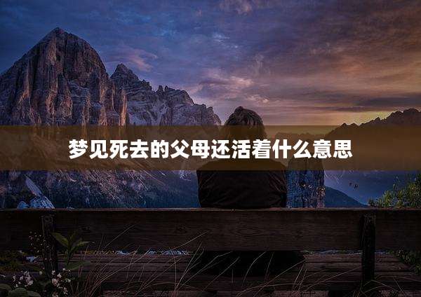 梦见死去的父母还活着什么意思