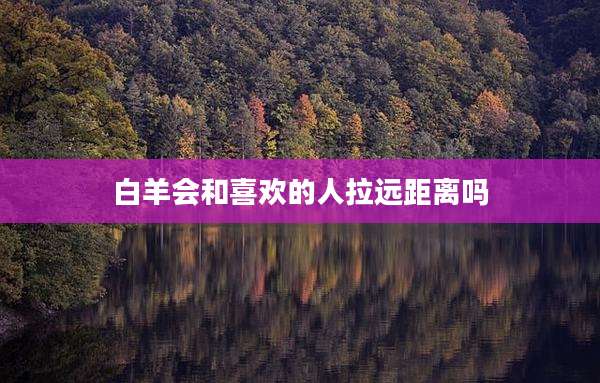 白羊会和喜欢的人拉远距离吗
