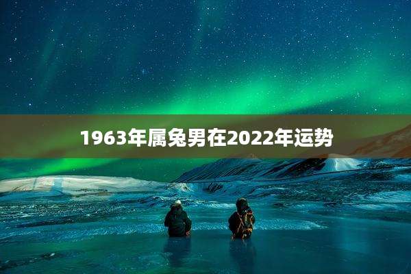 1963年属兔男在2022年运势
