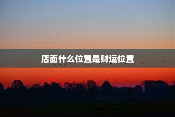 店面什么位置是财运位置