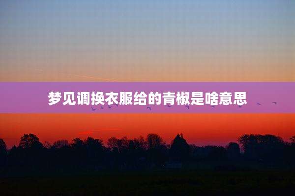 梦见调换衣服给的青椒是啥意思