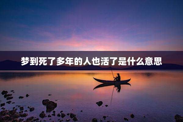 梦到死了多年的人也活了是什么意思