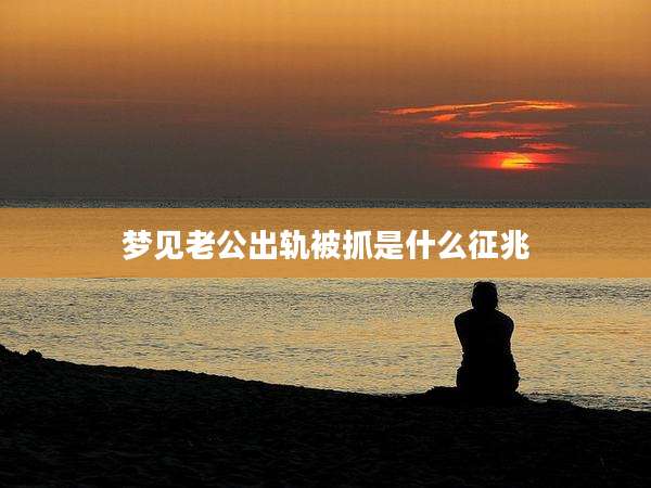 梦见老公出轨被抓是什么征兆