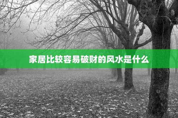 家居比较容易破财的风水是什么