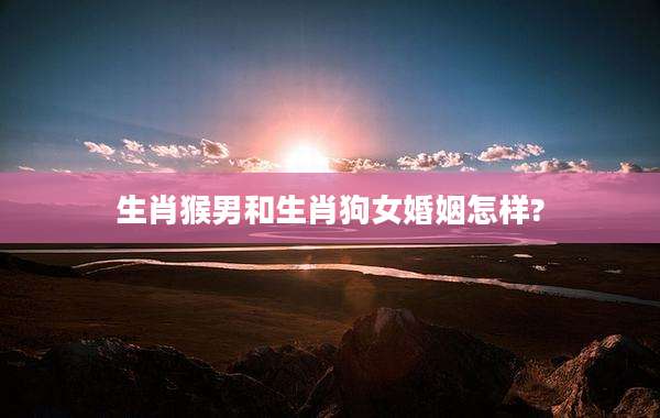 生肖猴男和生肖狗女婚姻怎样?